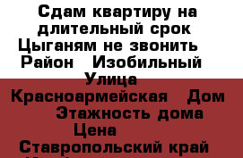 Сдам квартиру на длительный срок. Цыганям не звонить. › Район ­ Изобильный › Улица ­ Красноармейская › Дом ­ 59 › Этажность дома ­ 5 › Цена ­ 4 000 - Ставропольский край, Изобильненский р-н, Изобильный г. Недвижимость » Квартиры аренда   . Ставропольский край